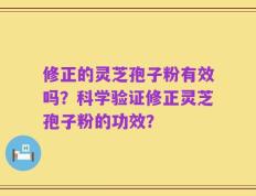 修正的灵芝孢子粉有效吗？科学验证修正灵芝孢子粉的功效？