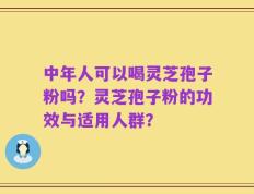 中年人可以喝灵芝孢子粉吗？灵芝孢子粉的功效与适用人群？