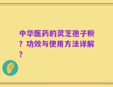 中华医药的灵芝孢子粉？功效与使用方法详解？