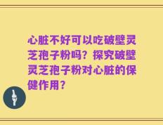 心脏不好可以吃破壁灵芝孢子粉吗？探究破壁灵芝孢子粉对心脏的保健作用？