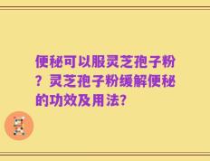 便秘可以服灵芝孢子粉？灵芝孢子粉缓解便秘的功效及用法？