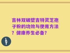 吉林双破壁吉特灵芝孢子粉的功效与使用方法？健康养生必备？