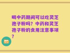 喝中药期间可以吃灵芝孢子粉吗？中药和灵芝孢子粉的食用注意事项？