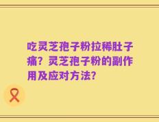 吃灵芝孢子粉拉稀肚子痛？灵芝孢子粉的副作用及应对方法？
