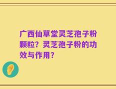 广西仙草堂灵芝孢子粉颗粒？灵芝孢子粉的功效与作用？