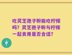 吃灵芝孢子粉能吃柠檬吗？灵芝孢子粉与柠檬一起食用是否合适？