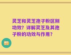 灵芝和灵芝孢子粉区别功效？详解灵芝及其孢子粉的功效与作用？