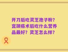 开刀后吃灵芝孢子粉？宫颈癌术后吃什么营养品最好？灵芝怎么样？