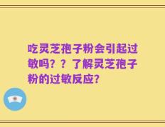 吃灵芝孢子粉会引起过敏吗？？了解灵芝孢子粉的过敏反应？