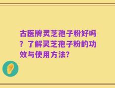 古医牌灵芝孢子粉好吗？了解灵芝孢子粉的功效与使用方法？