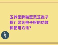 五养堂牌破壁灵芝孢子粉？灵芝孢子粉的功效和使用方法？