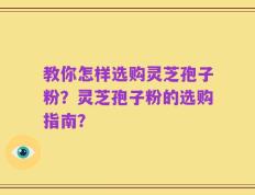 教你怎样选购灵芝孢子粉？灵芝孢子粉的选购指南？