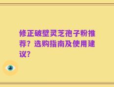 修正破壁灵芝孢子粉推荐？选购指南及使用建议？