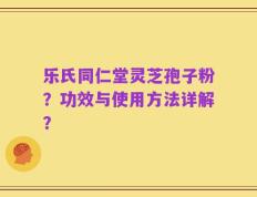 乐氏同仁堂灵芝孢子粉？功效与使用方法详解？