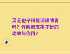 灵芝孢子粉能调理脾胃吗？详解灵芝孢子粉的功效与作用？