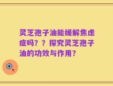 灵芝孢子油能缓解焦虑症吗？？探究灵芝孢子油的功效与作用？