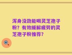 浑身没劲能喝灵芝孢子粉？有效缓解疲劳的灵芝孢子粉推荐？