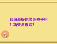 我国最好的灵芝孢子粉？功效与选购？