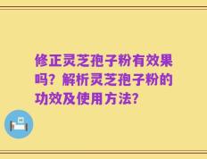 修正灵芝孢子粉有效果吗？解析灵芝孢子粉的功效及使用方法？