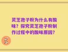 灵芝孢子粉为什么有酸味？探究灵芝孢子粉制作过程中的酸味原因？