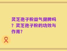 灵芝孢子粉益气健脾吗？灵芝孢子粉的功效与作用？