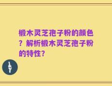 椴木灵芝孢子粉的颜色？解析椴木灵芝孢子粉的特性？