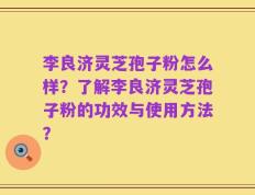 李良济灵芝孢子粉怎么样？了解李良济灵芝孢子粉的功效与使用方法？