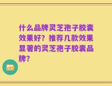 什么品牌灵芝孢子胶囊效果好？推荐几款效果显著的灵芝孢子胶囊品牌？