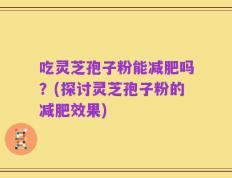 吃灵芝孢子粉能减肥吗？(探讨灵芝孢子粉的减肥效果)