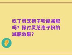 吃了灵芝孢子粉能减肥吗？探讨灵芝孢子粉的减肥效果？