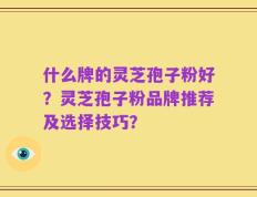 什么牌的灵芝孢子粉好？灵芝孢子粉品牌推荐及选择技巧？