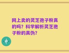 网上卖的灵芝孢子粉真的吗？科学解析灵芝孢子粉的真伪？