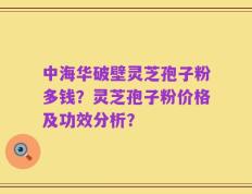 中海华破壁灵芝孢子粉多钱？灵芝孢子粉价格及功效分析？