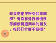 吃灵芝孢子粉引起荨麻疹？有没有像我被慢性荨麻疹折磨两年的朋友，吃药打针都不断根？