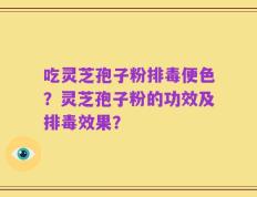 吃灵芝孢子粉排毒便色？灵芝孢子粉的功效及排毒效果？