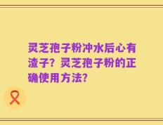 灵芝孢子粉冲水后心有渣子？灵芝孢子粉的正确使用方法？