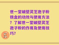 世一堂破壁灵芝孢子粉铁盒的功效与使用方法？了解世一堂破壁灵芝孢子粉的作用及使用技巧？
