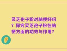 灵芝孢子粉对脑梗好吗？探究灵芝孢子粉在脑梗方面的功效与作用？