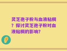 灵芝孢子粉与血液粘稠？探讨灵芝孢子粉对血液粘稠的影响？