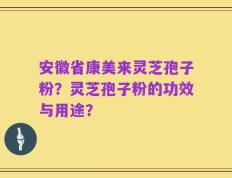 安徽省康美来灵芝孢子粉？灵芝孢子粉的功效与用途？