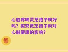 心脏疼喝灵芝孢子粉好吗？探究灵芝孢子粉对心脏健康的影响？