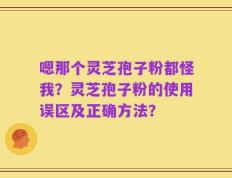 嗯那个灵芝孢子粉都怪我？灵芝孢子粉的使用误区及正确方法？