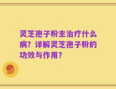 灵芝孢子粉主治疗什么病？详解灵芝孢子粉的功效与作用？