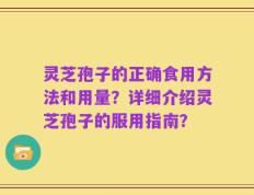 灵芝孢子的正确食用方法和用量？详细介绍灵芝孢子的服用指南？