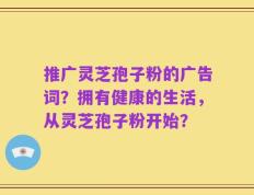 推广灵芝孢子粉的广告词？拥有健康的生活，从灵芝孢子粉开始？