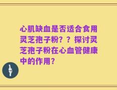 心肌缺血是否适合食用灵芝孢子粉？？探讨灵芝孢子粉在心血管健康中的作用？