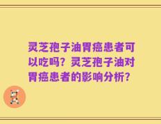 灵芝孢子油胃癌患者可以吃吗？灵芝孢子油对胃癌患者的影响分析？