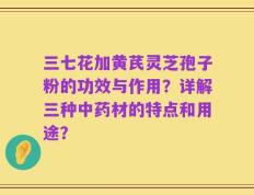 三七花加黄芪灵芝孢子粉的功效与作用？详解三种中药材的特点和用途？