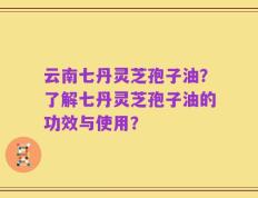 云南七丹灵芝孢子油？了解七丹灵芝孢子油的功效与使用？
