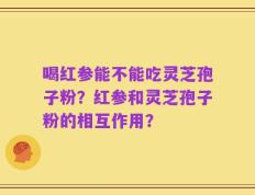 喝红参能不能吃灵芝孢子粉？红参和灵芝孢子粉的相互作用？